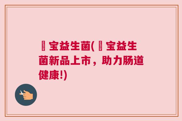 蘡宝益生菌(蘡宝益生菌新品上市，助力肠道健康!)