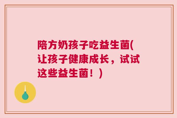 陪方奶孩子吃益生菌(让孩子健康成长，试试这些益生菌！)