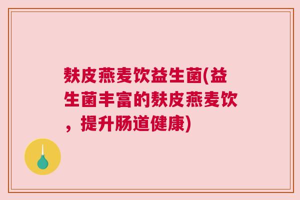 麸皮燕麦饮益生菌(益生菌丰富的麸皮燕麦饮，提升肠道健康)