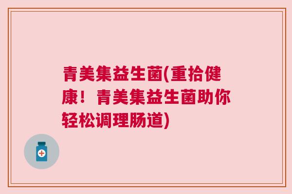 青美集益生菌(重拾健康！青美集益生菌助你轻松调理肠道)