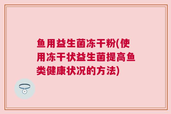 鱼用益生菌冻干粉(使用冻干状益生菌提高鱼类健康状况的方法)