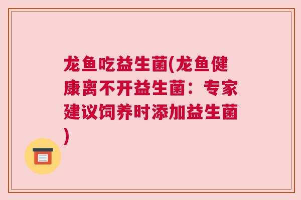 龙鱼吃益生菌(龙鱼健康离不开益生菌：专家建议饲养时添加益生菌)