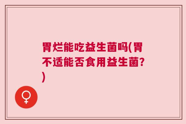 胃烂能吃益生菌吗(胃不适能否食用益生菌？)