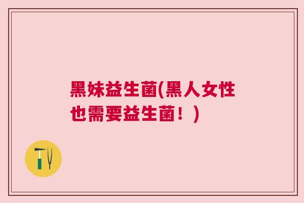 黑妹益生菌(黑人女性也需要益生菌！)