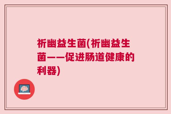 祈幽益生菌(祈幽益生菌——促进肠道健康的利器)