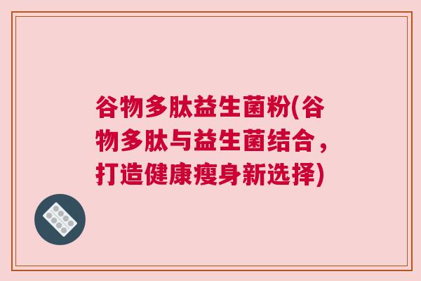 谷物多肽益生菌粉(谷物多肽与益生菌结合，打造健康瘦身新选择)