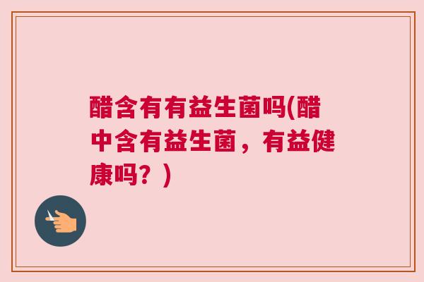 醋含有有益生菌吗(醋中含有益生菌，有益健康吗？)