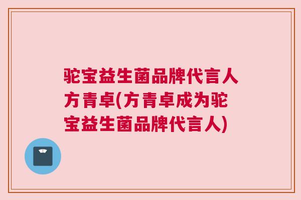 驼宝益生菌品牌代言人方青卓(方青卓成为驼宝益生菌品牌代言人)