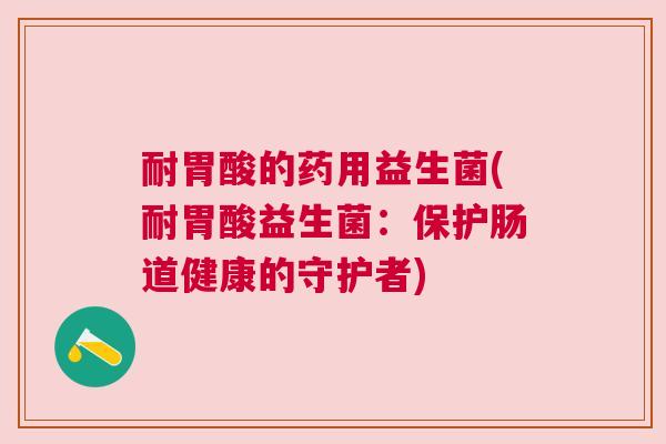 耐胃酸的药用益生菌(耐胃酸益生菌：保护肠道健康的守护者)