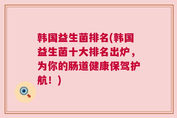 韩国益生菌排名(韩国益生菌十大排名出炉，为你的肠道健康保驾护航！)