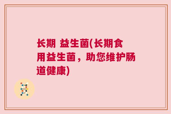 长期 益生菌(长期食用益生菌，助您维护肠道健康)