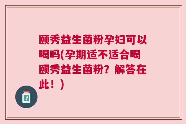 颐秀益生菌粉孕妇可以喝吗(孕期适不适合喝颐秀益生菌粉？解答在此！)