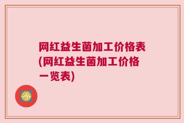 网红益生菌加工价格表(网红益生菌加工价格一览表)