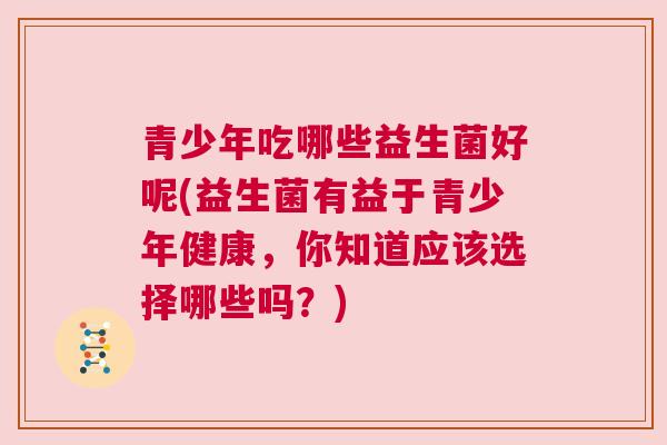 青少年吃哪些益生菌好呢(益生菌有益于青少年健康，你知道应该选择哪些吗？)