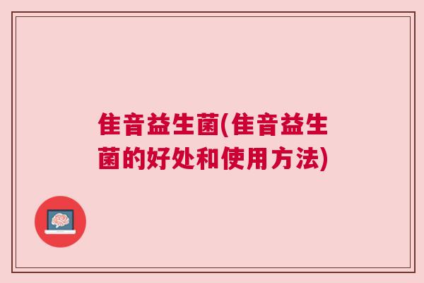 隹音益生菌(隹音益生菌的好处和使用方法)