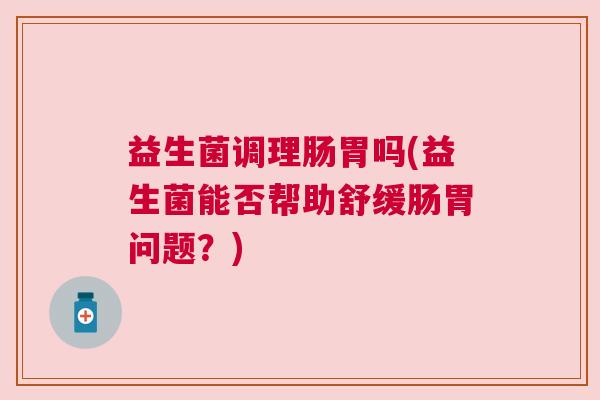 益生菌调理肠胃吗(益生菌能否帮助舒缓肠胃问题？)