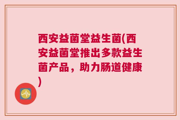 西安益菌堂益生菌(西安益菌堂推出多款益生菌产品，助力肠道健康)
