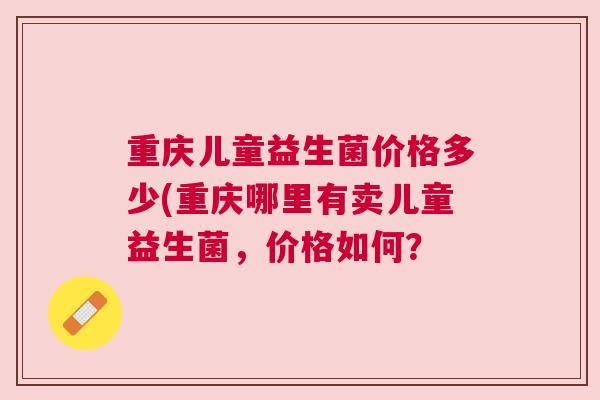 重庆儿童益生菌价格多少(重庆哪里有卖儿童益生菌，价格如何？
