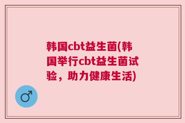 韩国cbt益生菌(韩国举行cbt益生菌试验，助力健康生活)