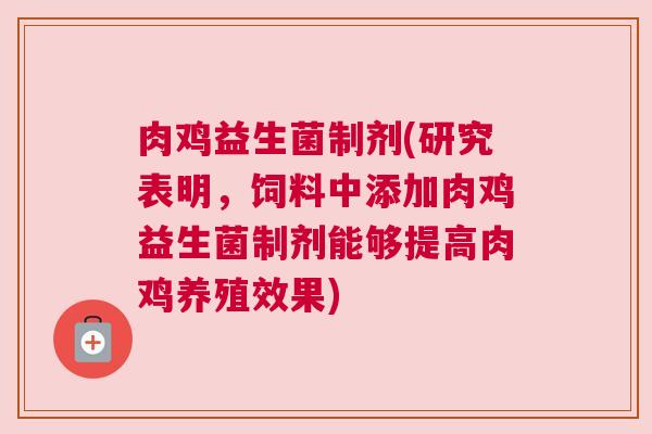 肉鸡益生菌制剂(研究表明，饲料中添加肉鸡益生菌制剂能够提高肉鸡养殖效果)