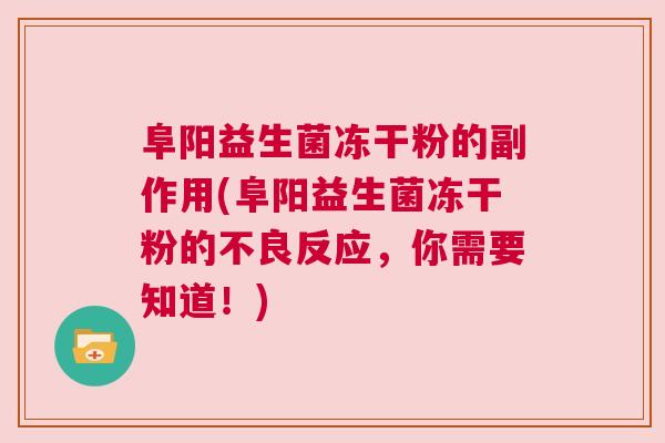阜阳益生菌冻干粉的副作用(阜阳益生菌冻干粉的不良反应，你需要知道！)