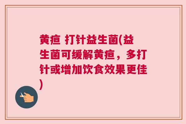 黄疸 打针益生菌(益生菌可缓解黄疸，多打针或增加饮食效果更佳)
