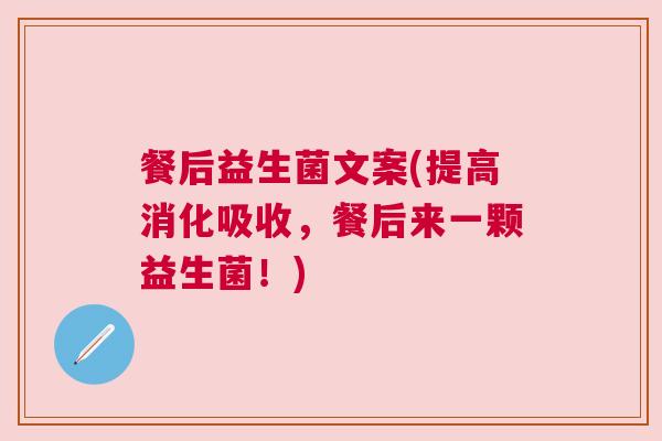 餐后益生菌文案(提高消化吸收，餐后来一颗益生菌！)