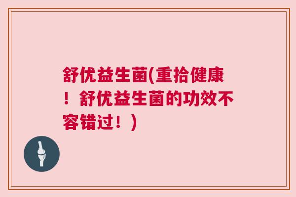 舒优益生菌(重拾健康！舒优益生菌的功效不容错过！)