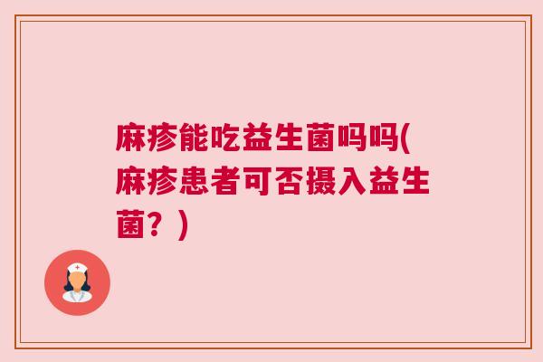 麻疹能吃益生菌吗吗(麻疹患者可否摄入益生菌？)