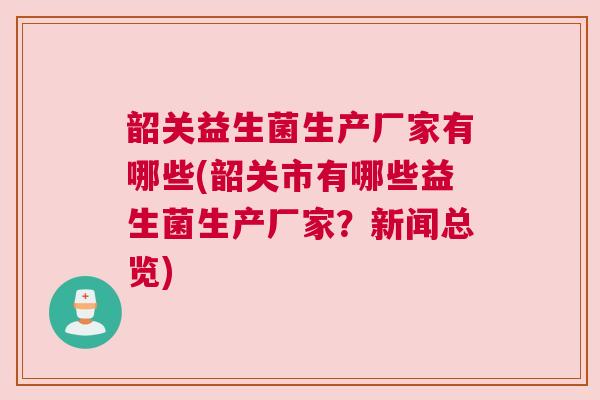 韶关益生菌生产厂家有哪些(韶关市有哪些益生菌生产厂家？新闻总览)