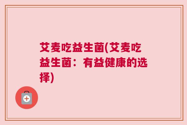 艾麦吃益生菌(艾麦吃益生菌：有益健康的选择)