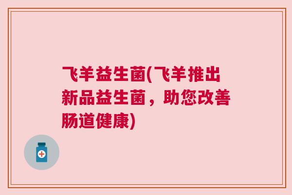 飞羊益生菌(飞羊推出新品益生菌，助您改善肠道健康)