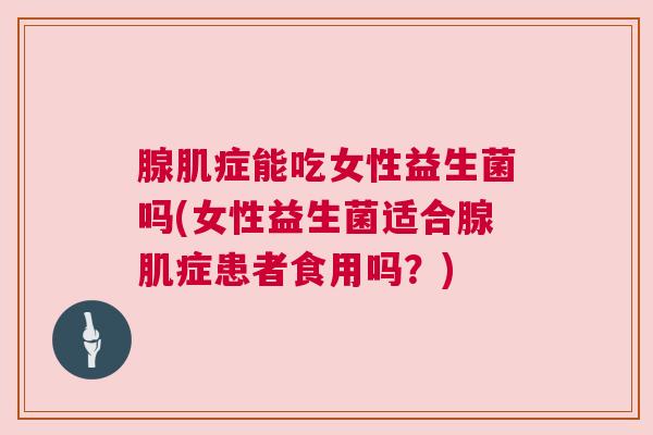 腺肌症能吃女性益生菌吗(女性益生菌适合腺肌症患者食用吗？)