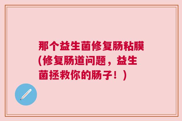 那个益生菌修复肠粘膜(修复肠道问题，益生菌拯救你的肠子！)