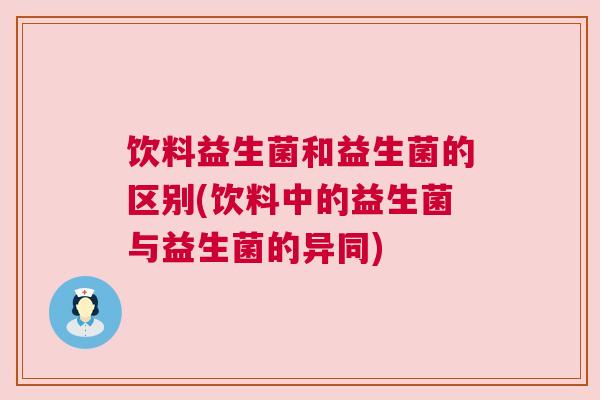 饮料益生菌和益生菌的区别(饮料中的益生菌与益生菌的异同)