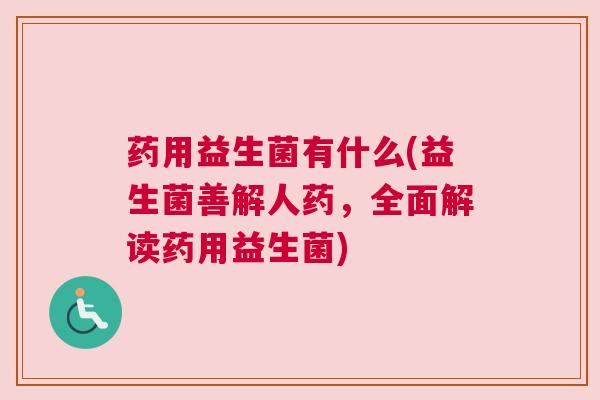 药用益生菌有什么(益生菌善解人药，全面解读药用益生菌)