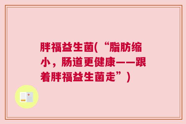 胖福益生菌(“脂肪缩小，肠道更健康——跟着胖福益生菌走”)