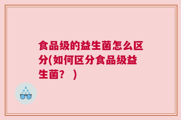 食品级的益生菌怎么区分(如何区分食品级益生菌？ )