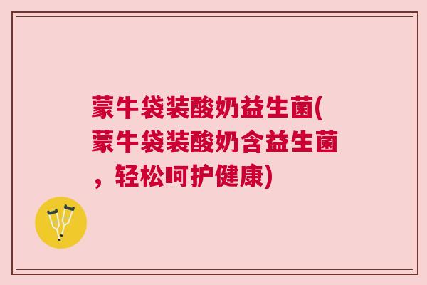 蒙牛袋装酸奶益生菌(蒙牛袋装酸奶含益生菌，轻松呵护健康)