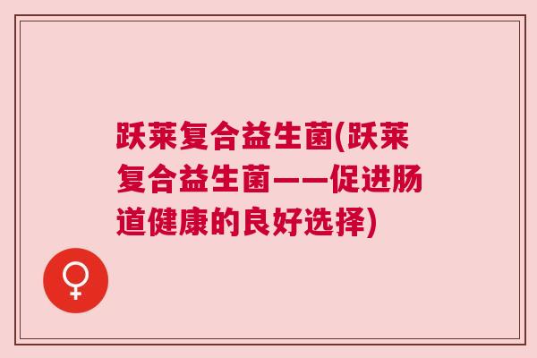 跃莱复合益生菌(跃莱复合益生菌——促进肠道健康的良好选择)