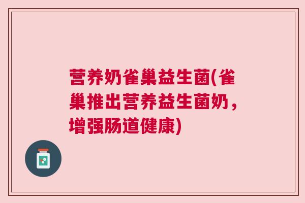 营养奶雀巢益生菌(雀巢推出营养益生菌奶，增强肠道健康)