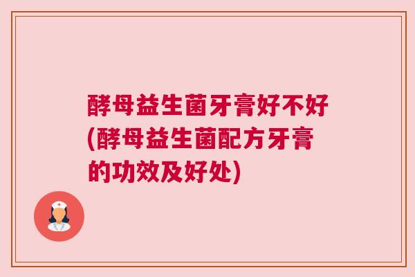 酵母益生菌牙膏好不好(酵母益生菌配方牙膏的功效及好处)
