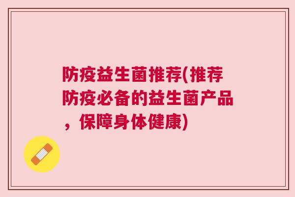 防疫益生菌推荐(推荐防疫必备的益生菌产品，保障身体健康)