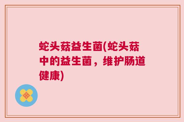 蛇头菇益生菌(蛇头菇中的益生菌，维护肠道健康)
