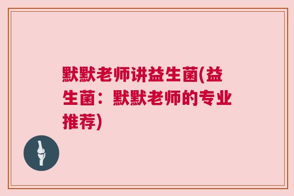 默默老师讲益生菌(益生菌：默默老师的专业推荐)