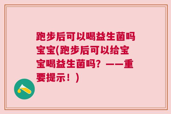 跑步后可以喝益生菌吗宝宝(跑步后可以给宝宝喝益生菌吗？——重要提示！)