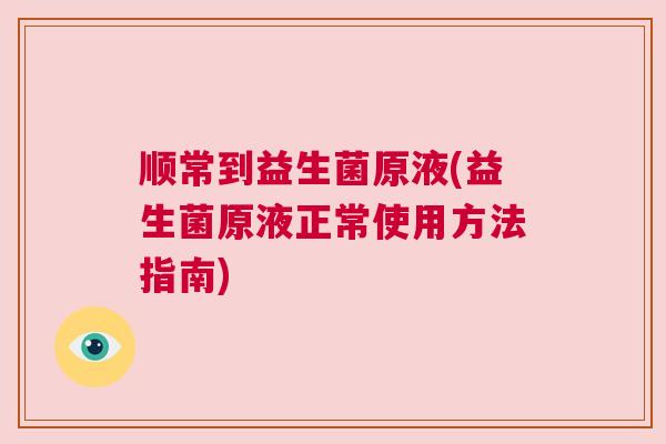 顺常到益生菌原液(益生菌原液正常使用方法指南)