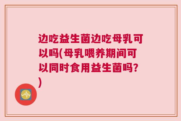 边吃益生菌边吃母乳可以吗(母乳喂养期间可以同时食用益生菌吗？)