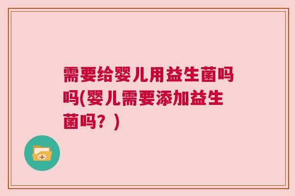 需要给婴儿用益生菌吗吗(婴儿需要添加益生菌吗？)