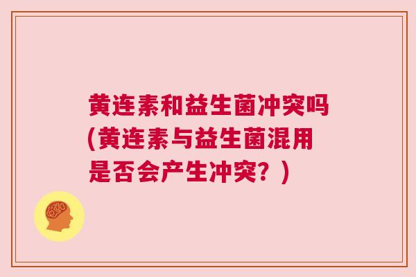 黄连素和益生菌冲突吗(黄连素与益生菌混用是否会产生冲突？)
